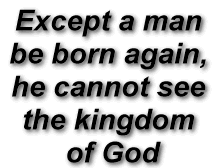 Except a man 
be born again, 
he cannot see 
the kingdom 
of God
