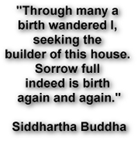 'Through many a 
birth wandered I, 
seeking the 
builder of this house. 
Sorrow full 
indeed is birth 
again and again.'

Siddhartha Buddha