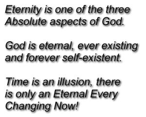 Eternity is one of the three Absolute aspects of God. God is eternal, ever existing and forever self-existent.  Time is an illusion, there is only an Eternal Ever Changing Now!
